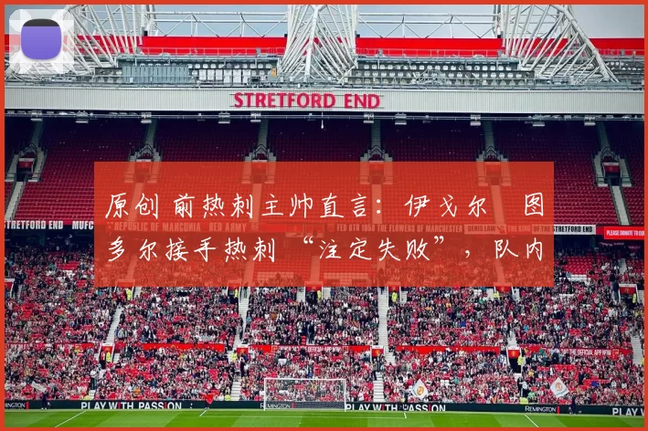 原创 前热刺主帅直言:伊戈尔・图多尔接手热刺 “注定失败”,队内氛围 “ toxic 至极”