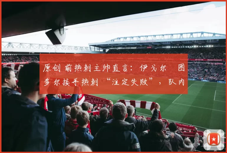 原创 前热刺主帅直言:伊戈尔・图多尔接手热刺 “注定失败”,队内氛围 “ toxic 至极”