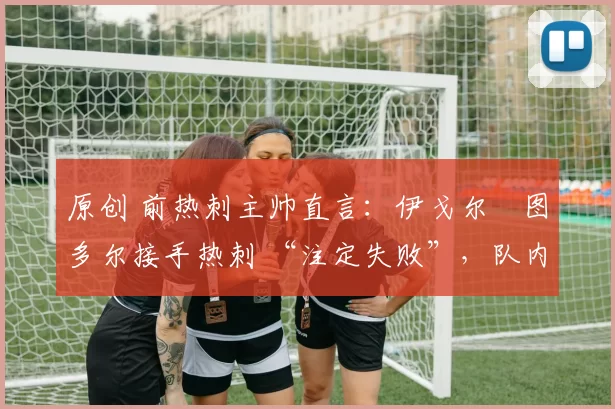 原创 前热刺主帅直言：伊戈尔・图多尔接手热刺 “注定失败”，队内氛围 “ toxic 至极”