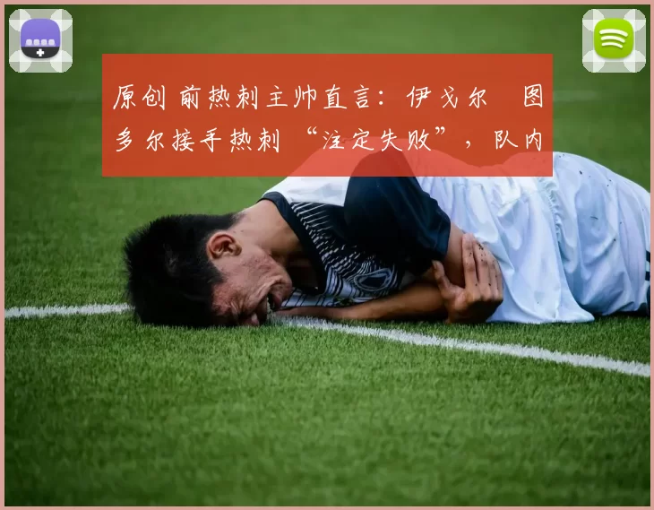 原创 前热刺主帅直言:伊戈尔・图多尔接手热刺 “注定失败”,队内氛围 “ toxic 至极”