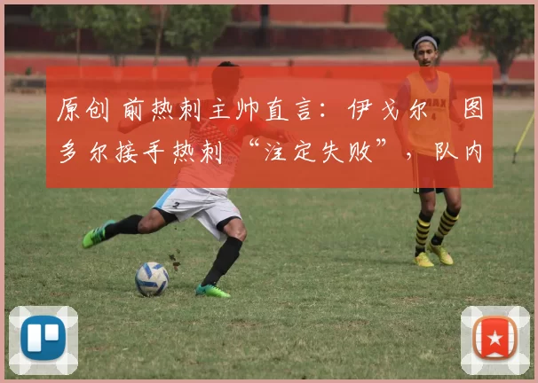 原创 前热刺主帅直言:伊戈尔・图多尔接手热刺 “注定失败”,队内氛围 “ toxic 至极”