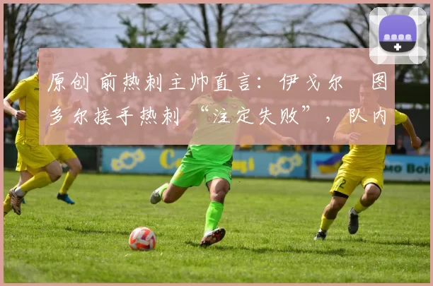 原创 前热刺主帅直言：伊戈尔・图多尔接手热刺 “注定失败”，队内氛围 “ toxic 至极”