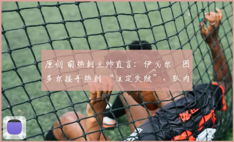 原创 前热刺主帅直言:伊戈尔・图多尔接手热刺 “注定失败”,队内氛围 “ toxic 至极”