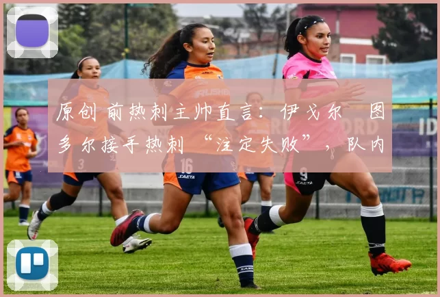 原创 前热刺主帅直言:伊戈尔・图多尔接手热刺 “注定失败”,队内氛围 “ toxic 至极”