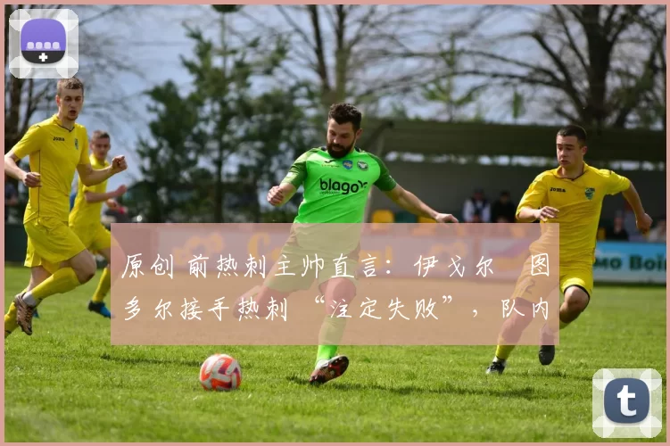 原创 前热刺主帅直言:伊戈尔・图多尔接手热刺 “注定失败”,队内氛围 “ toxic 至极”