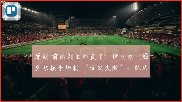 原创 前热刺主帅直言:伊戈尔・图多尔接手热刺 “注定失败”,队内氛围 “ toxic 至极”