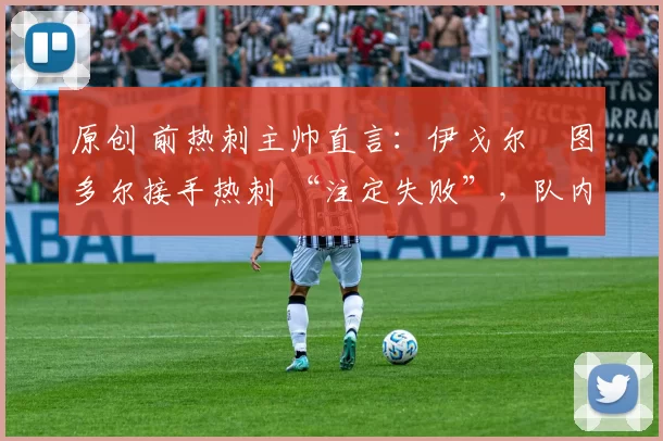 原创 前热刺主帅直言：伊戈尔・图多尔接手热刺 “注定失败”，队内氛围 “ toxic 至极”