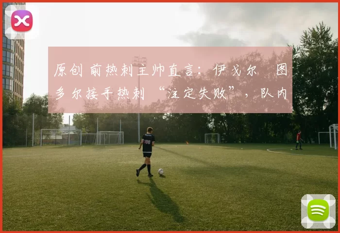 原创 前热刺主帅直言：伊戈尔・图多尔接手热刺 “注定失败”，队内氛围 “ toxic 至极”