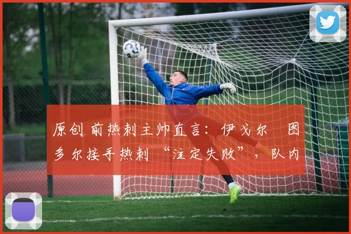 原创 前热刺主帅直言:伊戈尔・图多尔接手热刺 “注定失败”,队内氛围 “ toxic 至极”