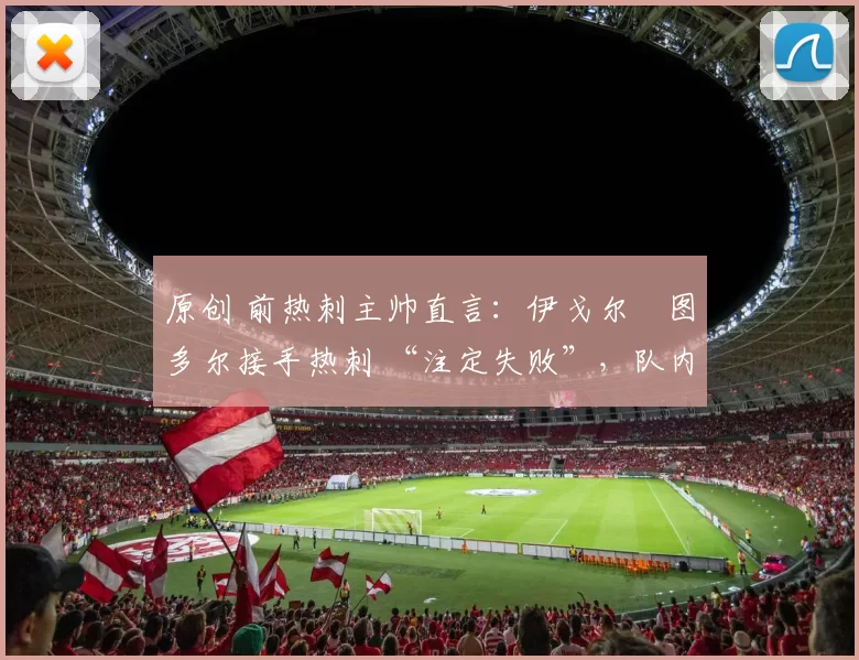 原创 前热刺主帅直言：伊戈尔・图多尔接手热刺 “注定失败”，队内氛围 “ toxic 至极”