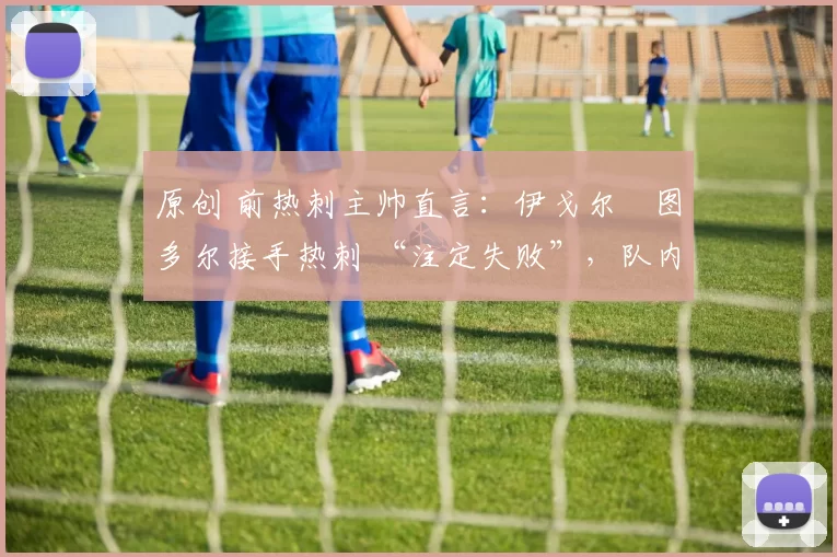 原创 前热刺主帅直言：伊戈尔・图多尔接手热刺 “注定失败”，队内氛围 “ toxic 至极”