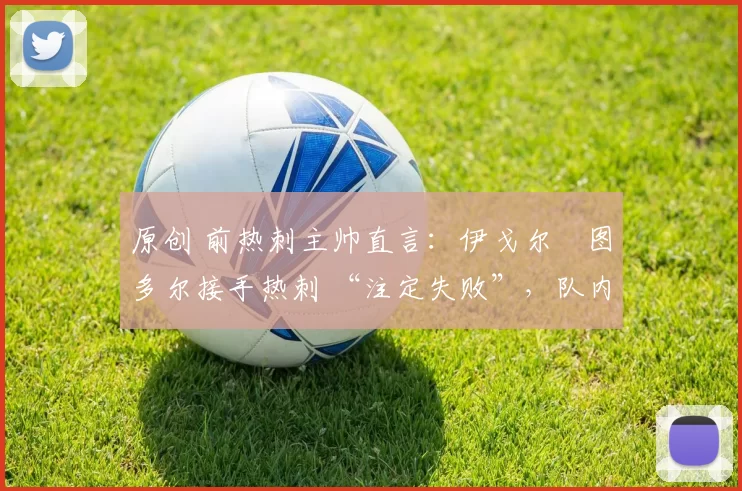 原创 前热刺主帅直言:伊戈尔・图多尔接手热刺 “注定失败”,队内氛围 “ toxic 至极”