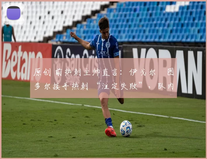原创 前热刺主帅直言：伊戈尔・图多尔接手热刺 “注定失败”，队内氛围 “ toxic 至极”