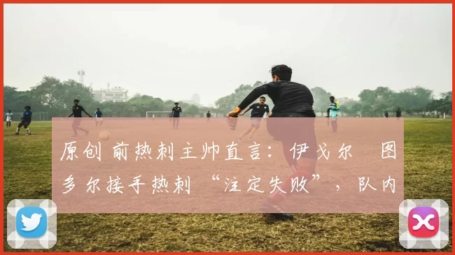 原创 前热刺主帅直言：伊戈尔・图多尔接手热刺 “注定失败”，队内氛围 “ toxic 至极”