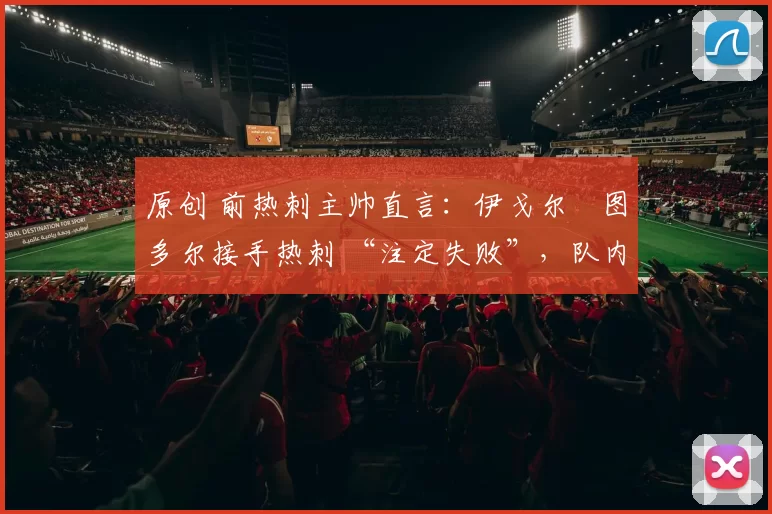 原创 前热刺主帅直言：伊戈尔・图多尔接手热刺 “注定失败”，队内氛围 “ toxic 至极”