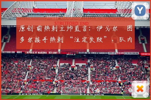 原创 前热刺主帅直言：伊戈尔・图多尔接手热刺 “注定失败”，队内氛围 “ toxic 至极”