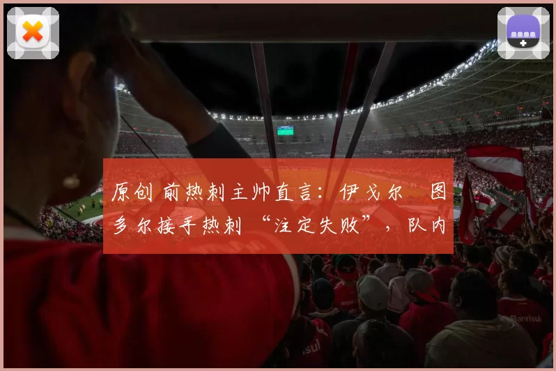 原创 前热刺主帅直言：伊戈尔・图多尔接手热刺 “注定失败”，队内氛围 “ toxic 至极”