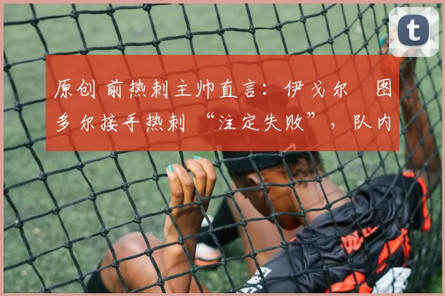 原创 前热刺主帅直言：伊戈尔・图多尔接手热刺 “注定失败”，队内氛围 “ toxic 至极”