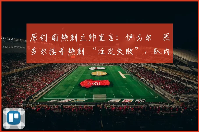 原创 前热刺主帅直言：伊戈尔・图多尔接手热刺 “注定失败”，队内氛围 “ toxic 至极”