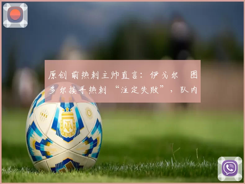 原创 前热刺主帅直言：伊戈尔・图多尔接手热刺 “注定失败”，队内氛围 “ toxic 至极”