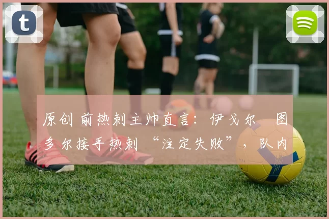 原创 前热刺主帅直言：伊戈尔・图多尔接手热刺 “注定失败”，队内氛围 “ toxic 至极”