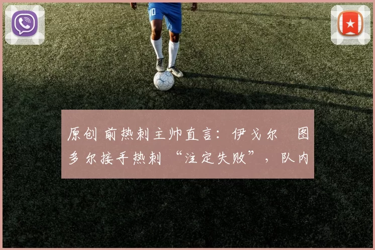 原创 前热刺主帅直言：伊戈尔・图多尔接手热刺 “注定失败”，队内氛围 “ toxic 至极”