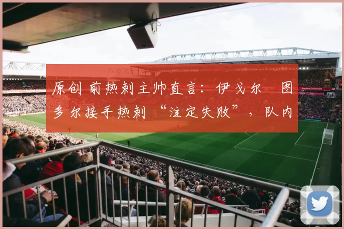 原创 前热刺主帅直言：伊戈尔・图多尔接手热刺 “注定失败”，队内氛围 “ toxic 至极”