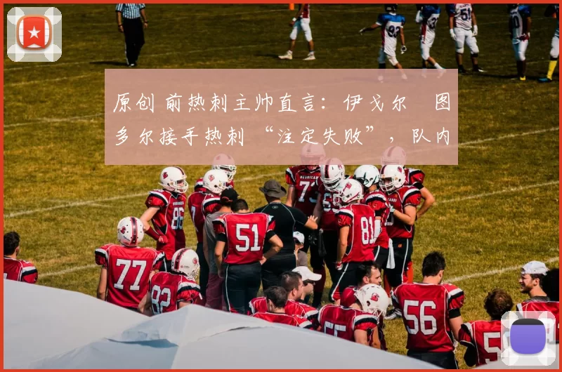 原创 前热刺主帅直言：伊戈尔・图多尔接手热刺 “注定失败”，队内氛围 “ toxic 至极”