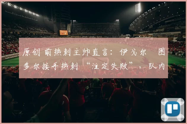 原创 前热刺主帅直言：伊戈尔・图多尔接手热刺 “注定失败”，队内氛围 “ toxic 至极”