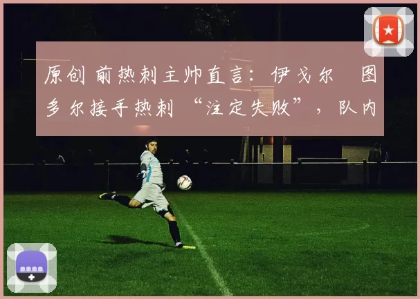 原创 前热刺主帅直言：伊戈尔・图多尔接手热刺 “注定失败”，队内氛围 “ toxic 至极”