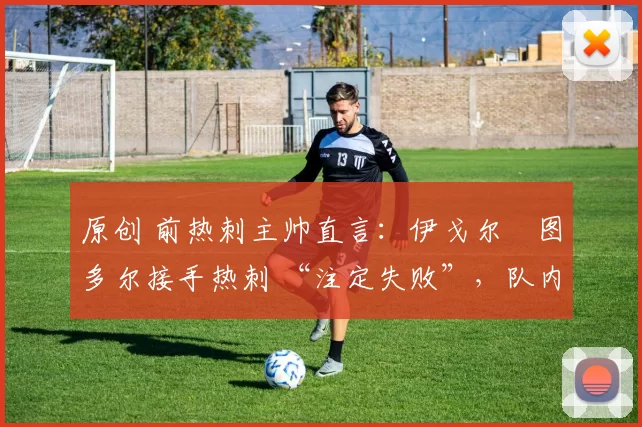 原创 前热刺主帅直言:伊戈尔・图多尔接手热刺 “注定失败”,队内氛围 “ toxic 至极”