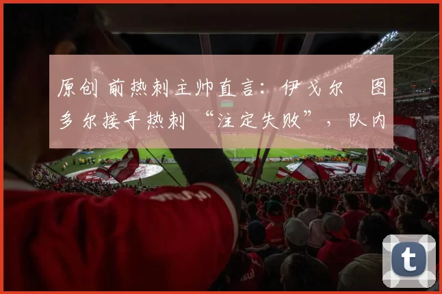原创 前热刺主帅直言：伊戈尔・图多尔接手热刺 “注定失败”，队内氛围 “ toxic 至极”