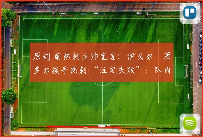 原创 前热刺主帅直言:伊戈尔・图多尔接手热刺 “注定失败”,队内氛围 “ toxic 至极”