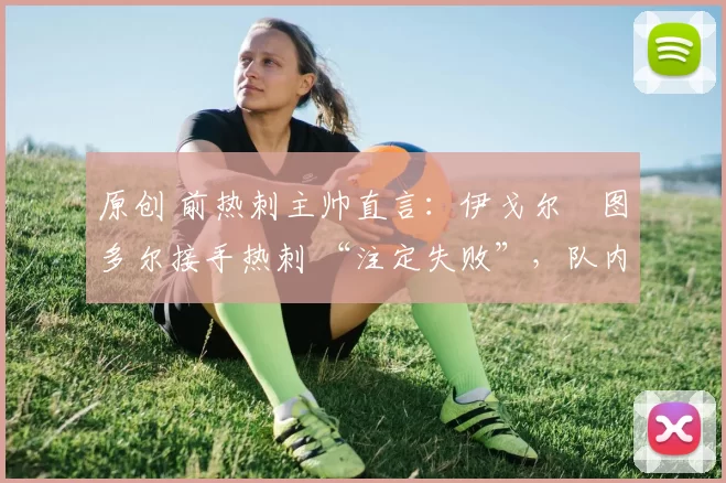 原创 前热刺主帅直言：伊戈尔・图多尔接手热刺 “注定失败”，队内氛围 “ toxic 至极”