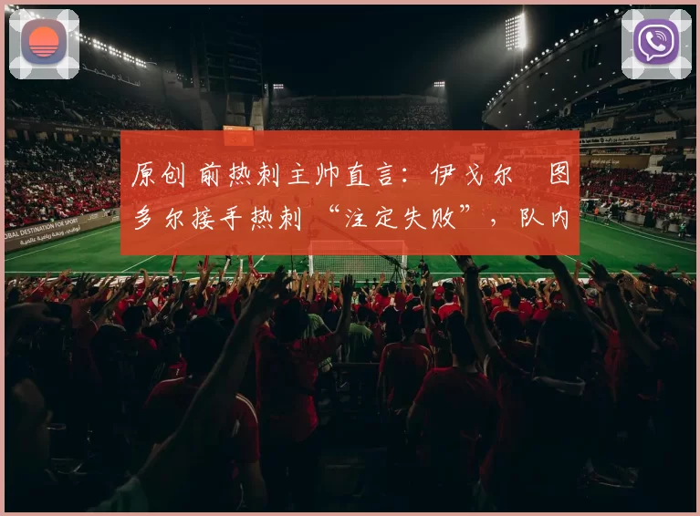 原创 前热刺主帅直言:伊戈尔・图多尔接手热刺 “注定失败”,队内氛围 “ toxic 至极”
