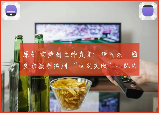 原创 前热刺主帅直言：伊戈尔・图多尔接手热刺 “注定失败”，队内氛围 “ toxic 至极”