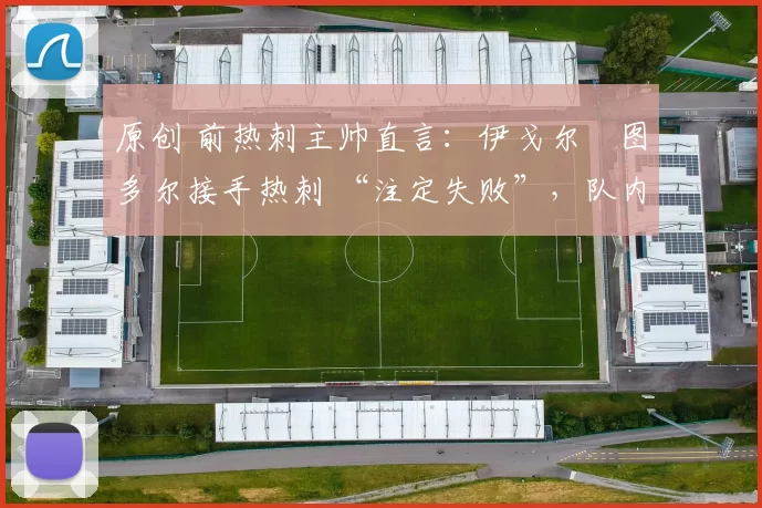 原创 前热刺主帅直言：伊戈尔・图多尔接手热刺 “注定失败”，队内氛围 “ toxic 至极”