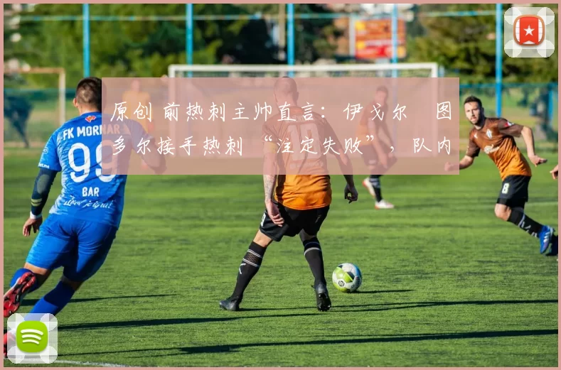 原创 前热刺主帅直言:伊戈尔・图多尔接手热刺 “注定失败”,队内氛围 “ toxic 至极”