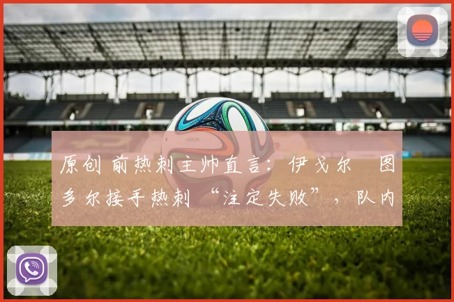 原创 前热刺主帅直言:伊戈尔・图多尔接手热刺 “注定失败”,队内氛围 “ toxic 至极”