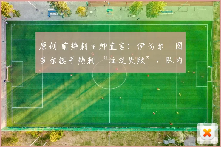 原创 前热刺主帅直言：伊戈尔・图多尔接手热刺 “注定失败”，队内氛围 “ toxic 至极”