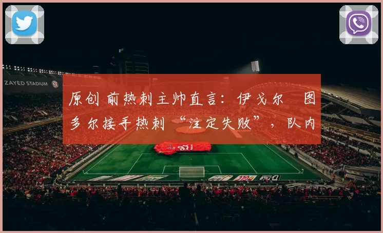 原创 前热刺主帅直言：伊戈尔・图多尔接手热刺 “注定失败”，队内氛围 “ toxic 至极”