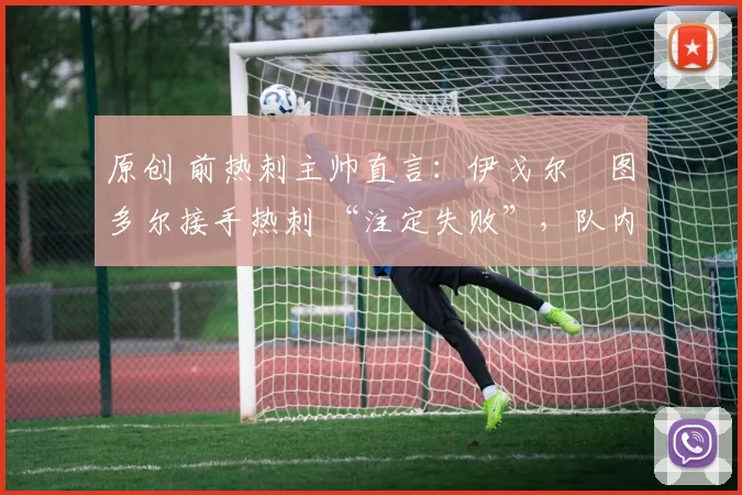 原创 前热刺主帅直言:伊戈尔・图多尔接手热刺 “注定失败”,队内氛围 “ toxic 至极”