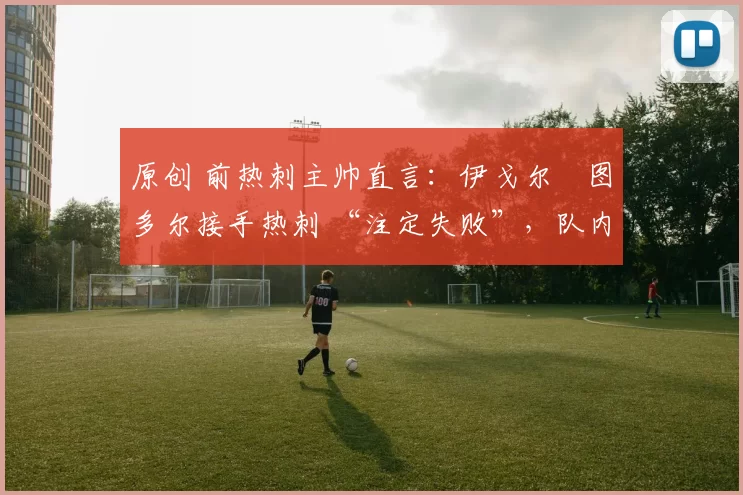 原创 前热刺主帅直言:伊戈尔・图多尔接手热刺 “注定失败”,队内氛围 “ toxic 至极”