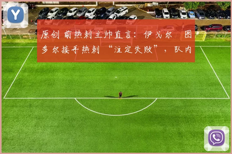 原创 前热刺主帅直言:伊戈尔・图多尔接手热刺 “注定失败”,队内氛围 “ toxic 至极”