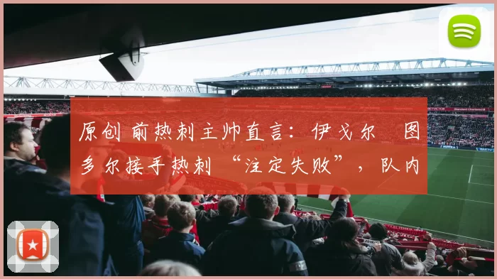 原创 前热刺主帅直言：伊戈尔・图多尔接手热刺 “注定失败”，队内氛围 “ toxic 至极”