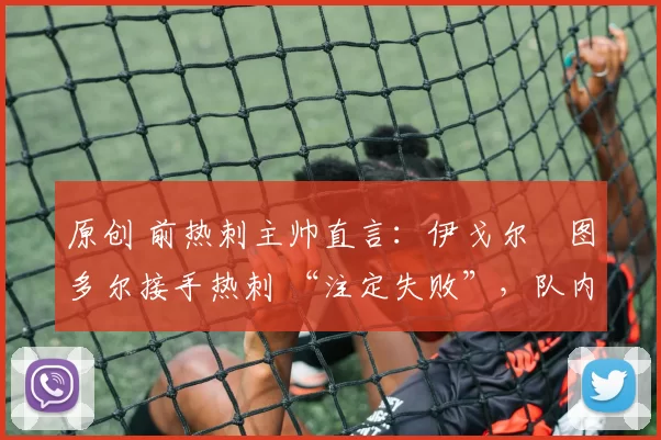 原创 前热刺主帅直言:伊戈尔・图多尔接手热刺 “注定失败”,队内氛围 “ toxic 至极”