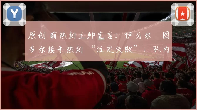 原创 前热刺主帅直言:伊戈尔・图多尔接手热刺 “注定失败”,队内氛围 “ toxic 至极”