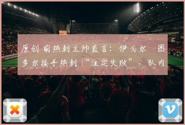 原创 前热刺主帅直言:伊戈尔・图多尔接手热刺 “注定失败”,队内氛围 “ toxic 至极”