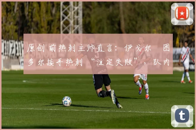 原创 前热刺主帅直言:伊戈尔・图多尔接手热刺 “注定失败”,队内氛围 “ toxic 至极”