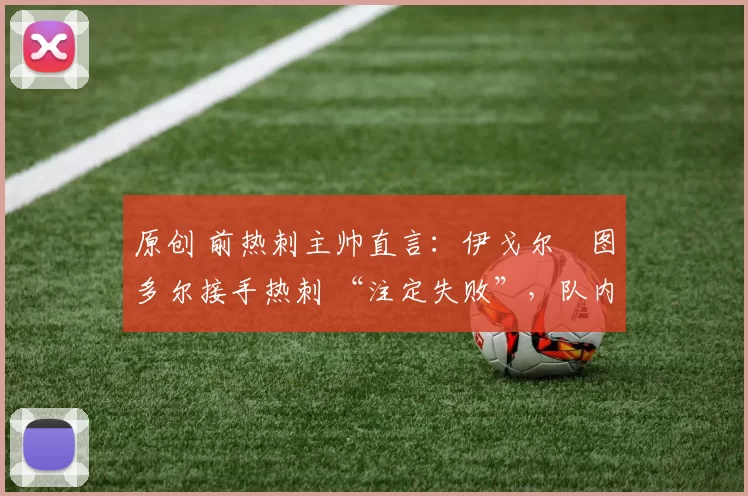 原创 前热刺主帅直言:伊戈尔・图多尔接手热刺 “注定失败”,队内氛围 “ toxic 至极”